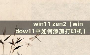 win11 zen2（window11中如何添加打印机）